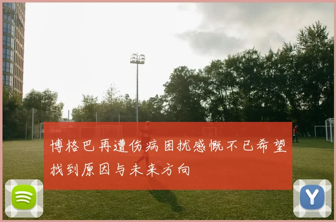 博格巴再遭伤病困扰感慨不已希望找到原因与未来方向