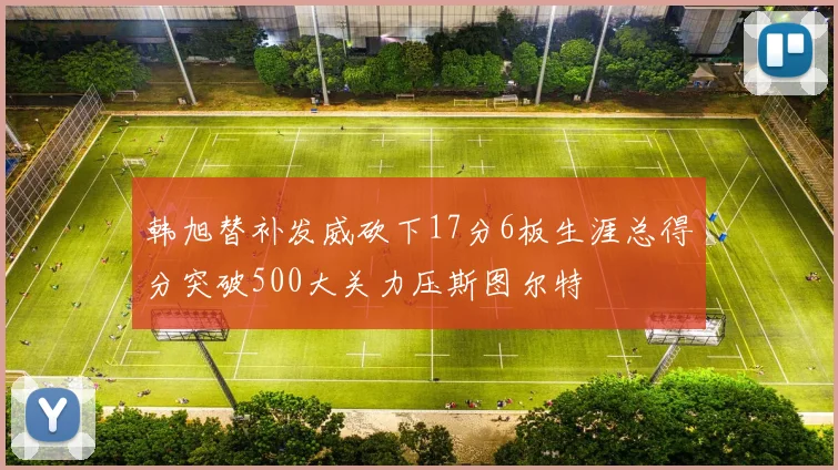 韩旭替补发威砍下17分6板生涯总得分突破500大关力压斯图尔特