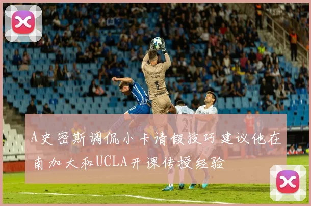 A史密斯调侃小卡请假技巧建议他在南加大和UCLA开课传授经验