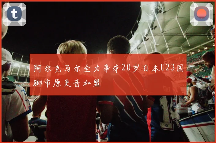 阿尔克马尔全力争夺20岁日本U23国脚市原吏音加盟