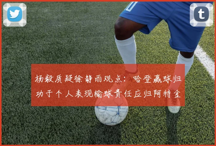 杨毅质疑徐静雨观点：哈登赢球归功于个人表现输球责任应归阿特金森教练