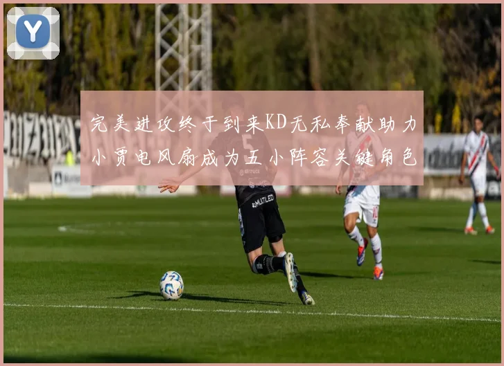 完美进攻终于到来KD无私奉献助力小贾电风扇成为五小阵容关键角色