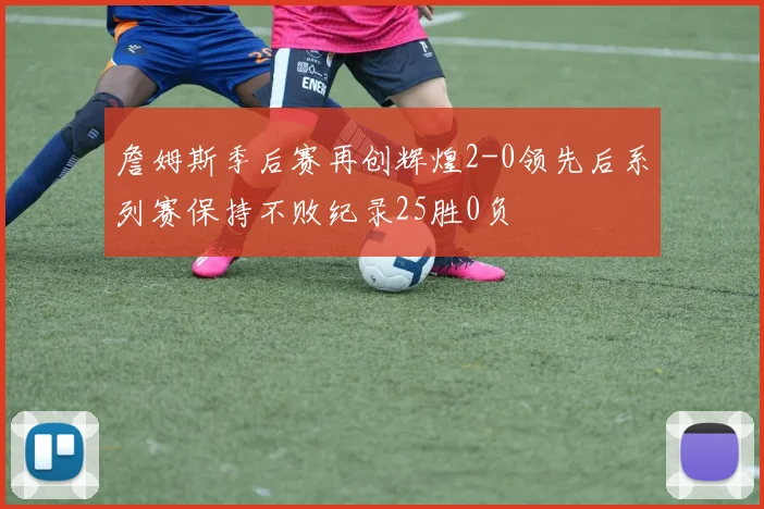 詹姆斯季后赛再创辉煌2-0领先后系列赛保持不败纪录25胜0负