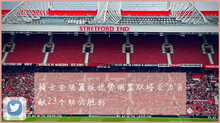 骑士全场篮板优势明显双塔合力贡献23个助力胜利
