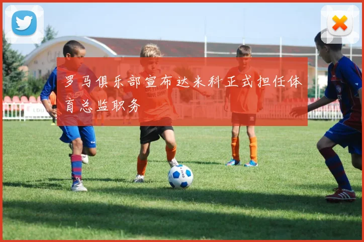 罗马俱乐部宣布达米科正式担任体育总监职务