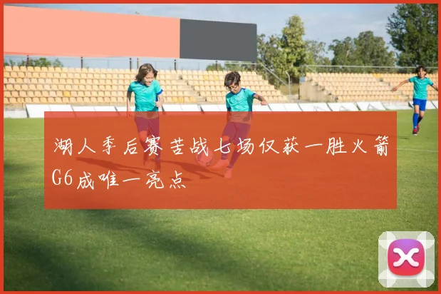 湖人季后赛苦战七场仅获一胜火箭G6成唯一亮点