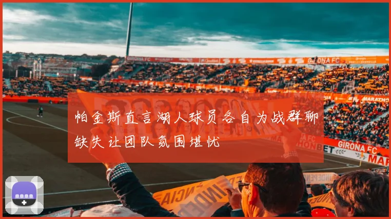 帕金斯直言湖人球员各自为战群聊缺失让团队氛围堪忧