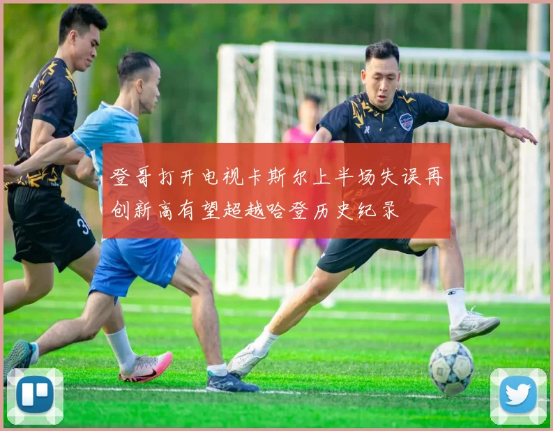 登哥打开电视卡斯尔上半场失误再创新高有望超越哈登历史纪录