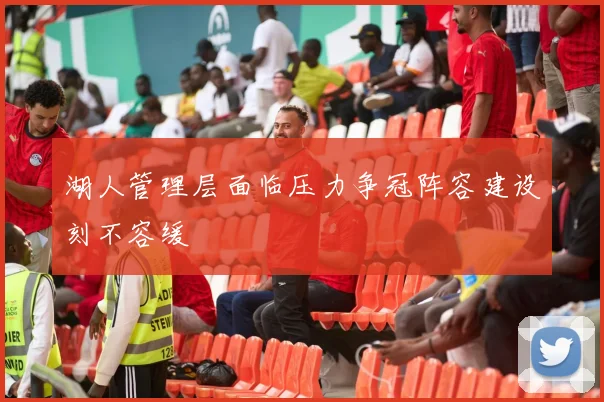 湖人管理层面临压力争冠阵容建设刻不容缓