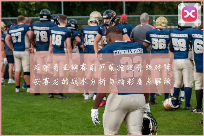 石宇奇亚锦赛前网前抢攻升级对阵安赛龙的战术分析与精彩看点解读