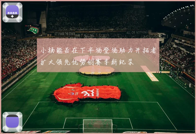小杨能否在下半场登场助力开拓者扩大领先优势创赛季新纪录