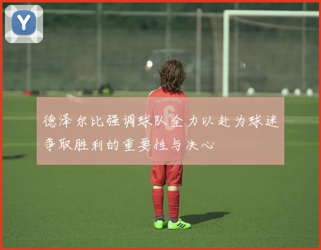 德泽尔比强调球队全力以赴为球迷争取胜利的重要性与决心