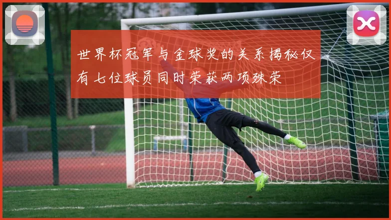 世界杯冠军与金球奖的关系揭秘仅有七位球员同时荣获两项殊荣