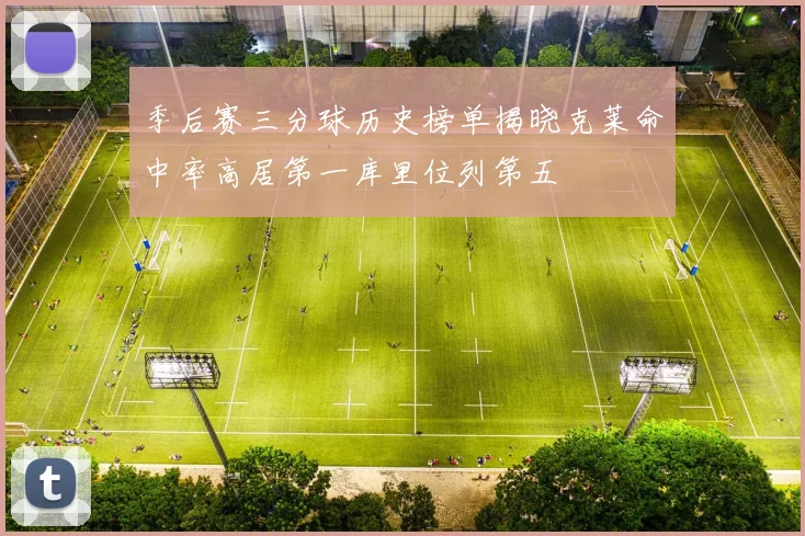 季后赛三分球历史榜单揭晓克莱命中率高居第一库里位列第五
