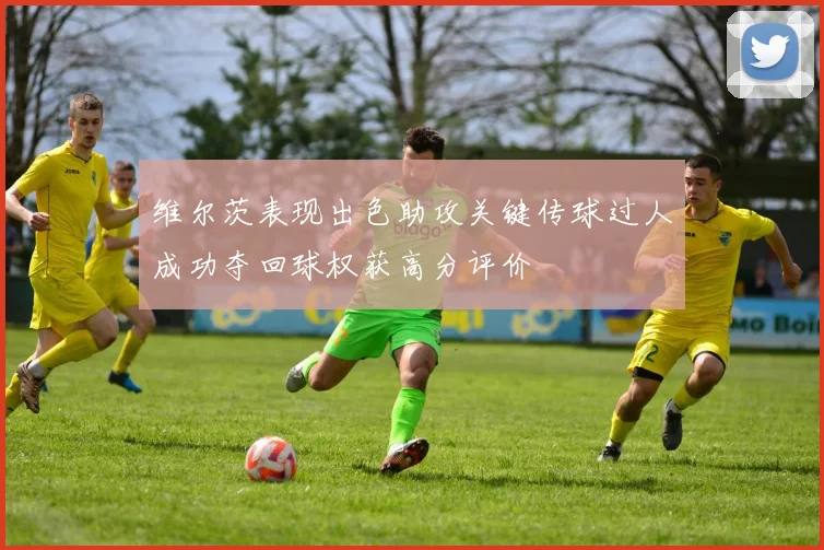 维尔茨表现出色助攻关键传球过人成功夺回球权获高分评价