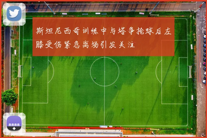 斯坦尼西奇训练中与塔争抢球后左膝受伤紧急离场引发关注