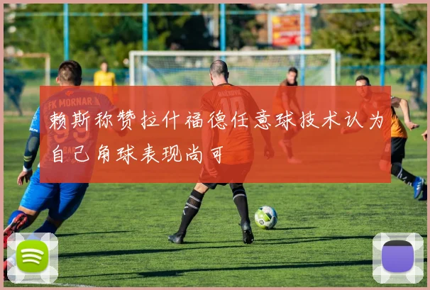 赖斯称赞拉什福德任意球技术认为自己角球表现尚可