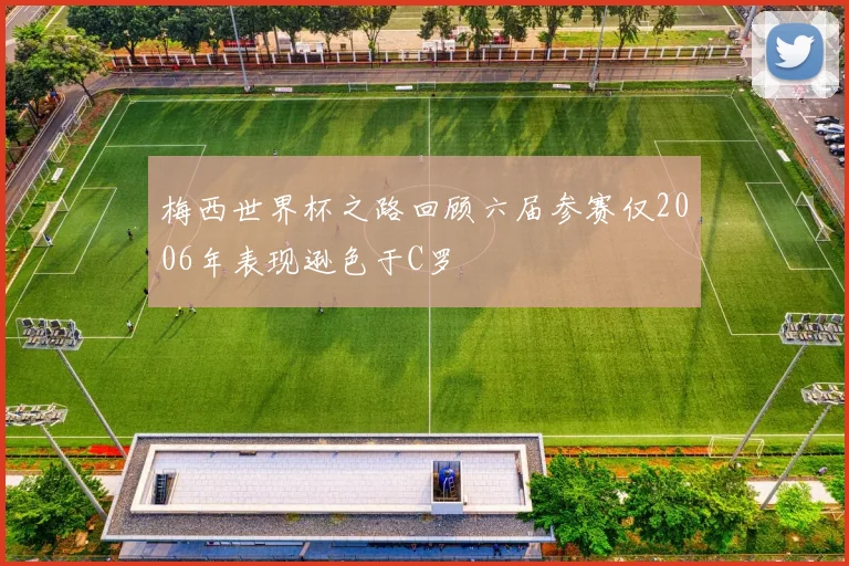 梅西世界杯之路回顾六届参赛仅2006年表现逊色于C罗