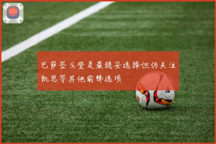 巴萨签戈登是最稳妥选择但仍关注凯恩等其他前锋选项