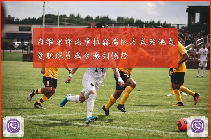 内维尔评论萨拉赫离队方式若他是曼联球员我会感到愤怒
