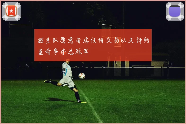 掘金队愿意考虑任何交易以支持约基奇争夺总冠军