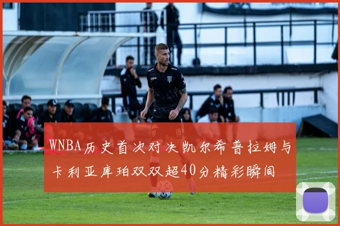 WNBA历史首次对决凯尔希普拉姆与卡利亚库珀双双超40分精彩瞬间
