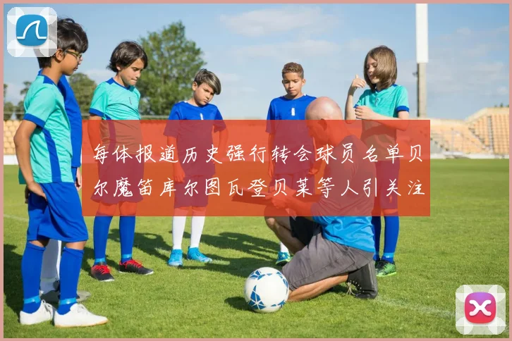 每体报道历史强行转会球员名单贝尔魔笛库尔图瓦登贝莱等人引关注