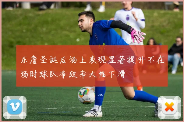 东詹圣诞后场上表现显著提升不在场时球队净效率大幅下滑