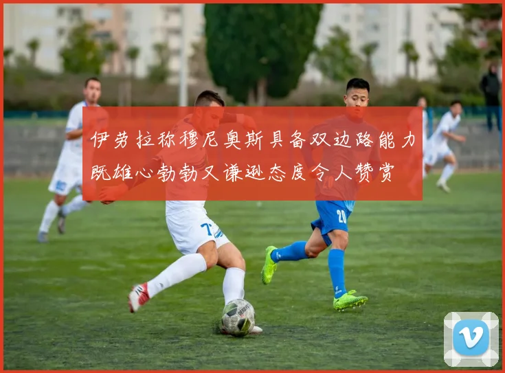 伊劳拉称穆尼奥斯具备双边路能力既雄心勃勃又谦逊态度令人赞赏