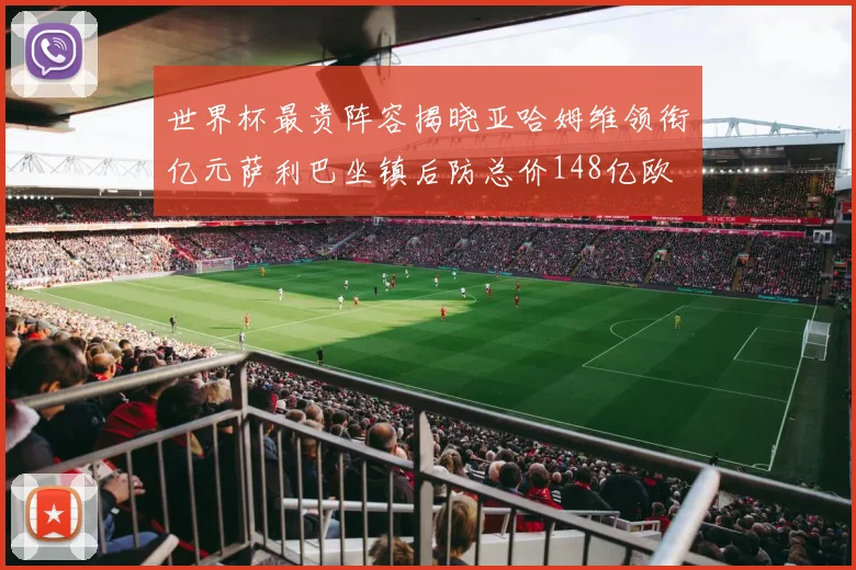 世界杯最贵阵容揭晓亚哈姆维领衔亿元萨利巴坐镇后防总价148亿欧