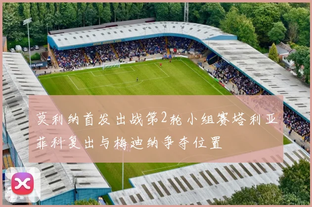 莫利纳首发出战第2轮小组赛塔利亚菲科复出与梅迪纳争夺位置