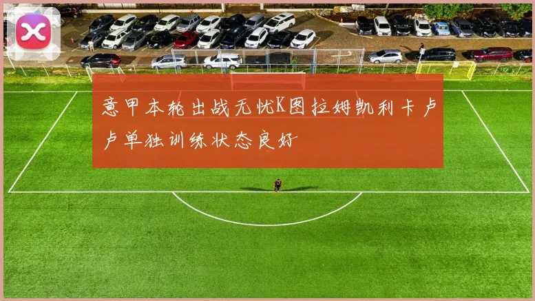 意甲本轮出战无忧K图拉姆凯利卡卢卢单独训练状态良好