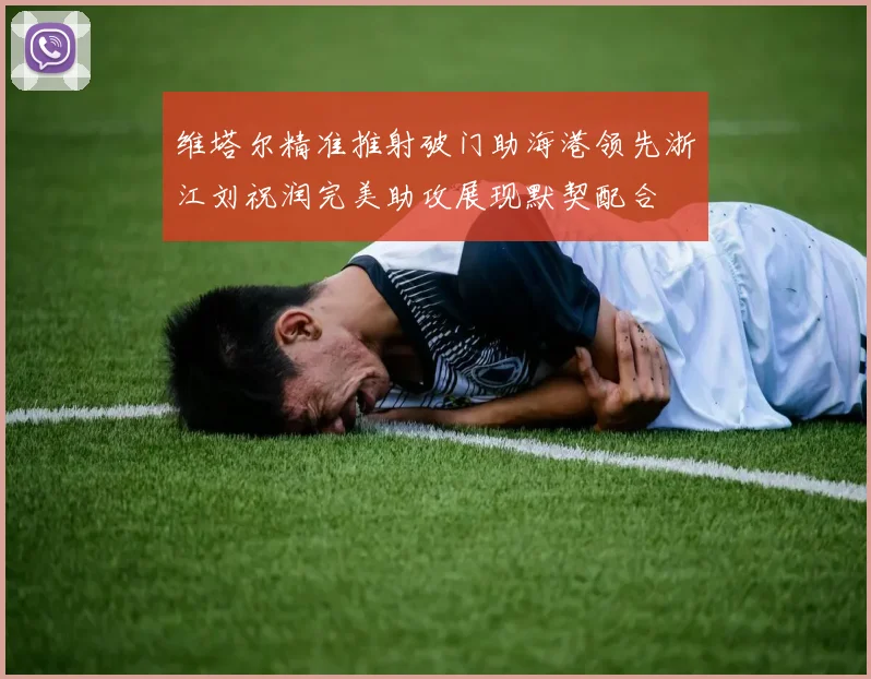 维塔尔精准推射破门助海港领先浙江刘祝润完美助攻展现默契配合