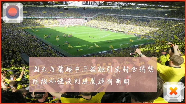 国米与葡超中卫接触引发转会猜想防线补强谈判进展逐渐明朗