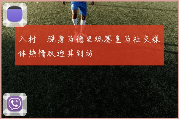 八村塁现身马德里观赛皇马社交媒体热情欢迎其到访